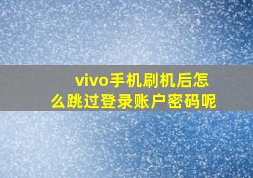 vivo手机刷机后怎么跳过登录账户密码呢