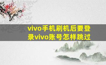 vivo手机刷机后要登录vivo账号怎样跳过