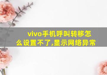 vivo手机呼叫转移怎么设置不了,显示网络异常