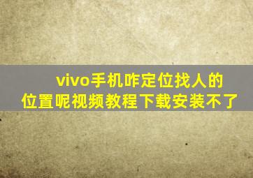 vivo手机咋定位找人的位置呢视频教程下载安装不了