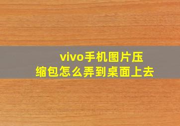 vivo手机图片压缩包怎么弄到桌面上去