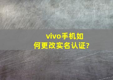 vivo手机如何更改实名认证?