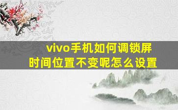 vivo手机如何调锁屏时间位置不变呢怎么设置