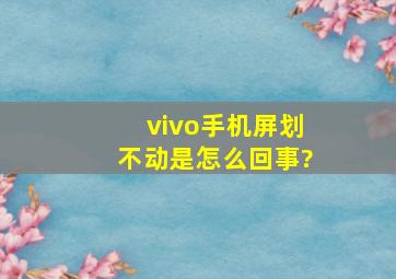 vivo手机屏划不动是怎么回事?