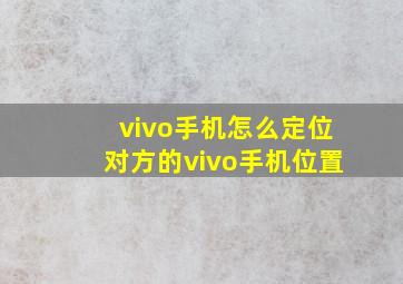 vivo手机怎么定位对方的vivo手机位置