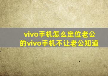 vivo手机怎么定位老公的vivo手机不让老公知道