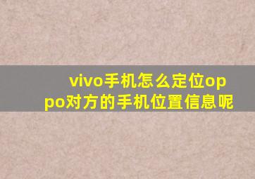 vivo手机怎么定位oppo对方的手机位置信息呢