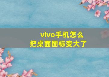 vivo手机怎么把桌面图标变大了