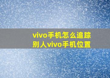 vivo手机怎么追踪别人vivo手机位置