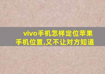 vivo手机怎样定位苹果手机位置,又不让对方知道