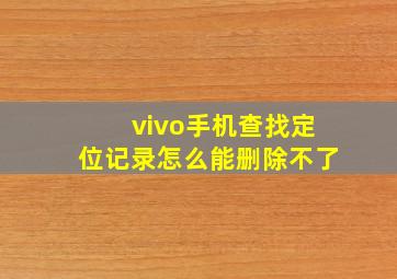 vivo手机查找定位记录怎么能删除不了