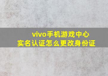 vivo手机游戏中心实名认证怎么更改身份证