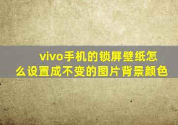 vivo手机的锁屏壁纸怎么设置成不变的图片背景颜色