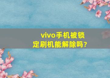 vivo手机被锁定刷机能解除吗?