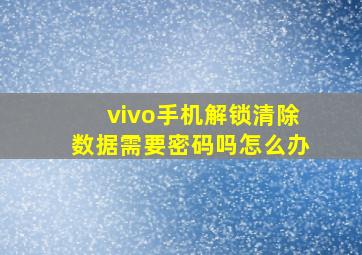 vivo手机解锁清除数据需要密码吗怎么办