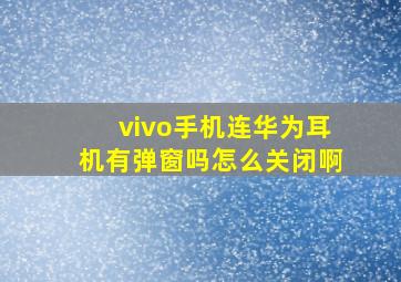 vivo手机连华为耳机有弹窗吗怎么关闭啊