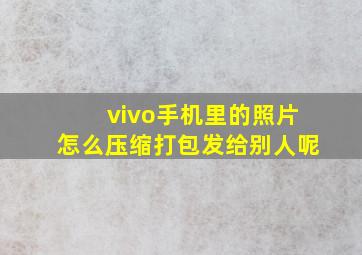 vivo手机里的照片怎么压缩打包发给别人呢