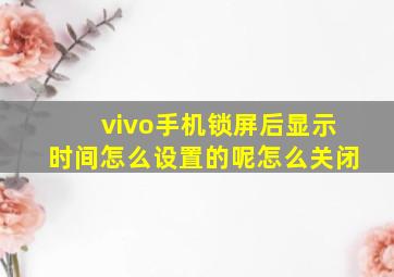 vivo手机锁屏后显示时间怎么设置的呢怎么关闭