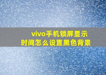 vivo手机锁屏显示时间怎么设置黑色背景