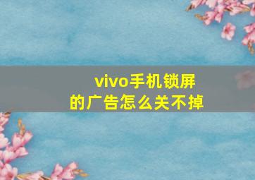 vivo手机锁屏的广告怎么关不掉