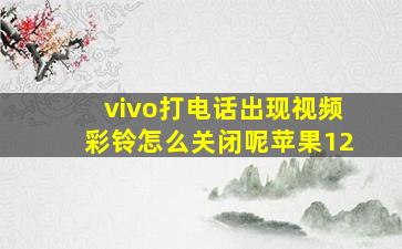 vivo打电话出现视频彩铃怎么关闭呢苹果12