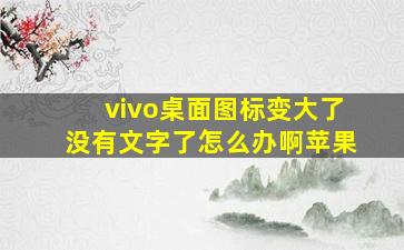 vivo桌面图标变大了没有文字了怎么办啊苹果