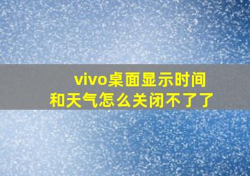 vivo桌面显示时间和天气怎么关闭不了了