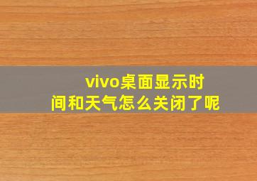 vivo桌面显示时间和天气怎么关闭了呢