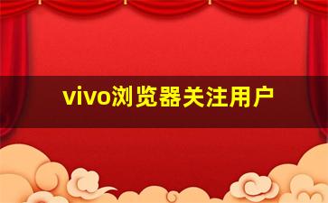 vivo浏览器关注用户