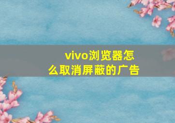 vivo浏览器怎么取消屏蔽的广告