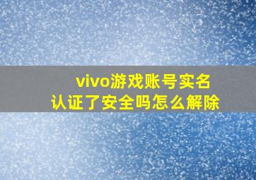 vivo游戏账号实名认证了安全吗怎么解除