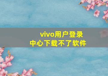 vivo用户登录中心下载不了软件