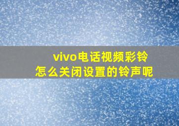 vivo电话视频彩铃怎么关闭设置的铃声呢