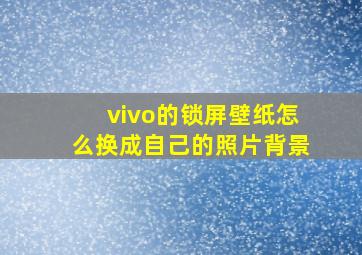 vivo的锁屏壁纸怎么换成自己的照片背景