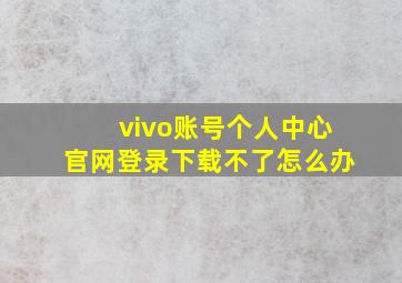 vivo账号个人中心官网登录下载不了怎么办