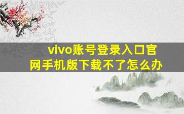 vivo账号登录入口官网手机版下载不了怎么办