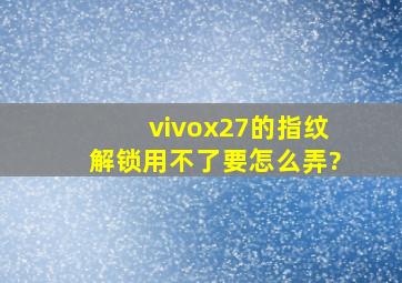 vivox27的指纹解锁用不了要怎么弄?