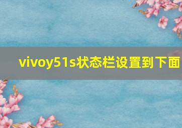 vivoy51s状态栏设置到下面