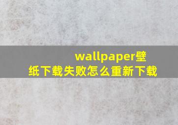 wallpaper壁纸下载失败怎么重新下载