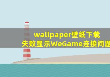 wallpaper壁纸下载失败显示WeGame连接问题