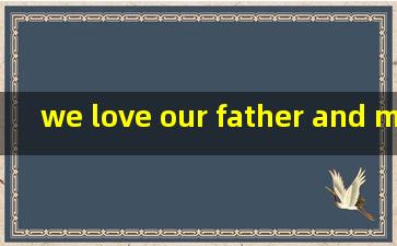 we love our father and mother翻译