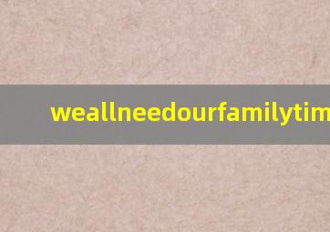 weallneedourfamilytime翻译