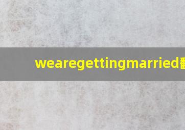 wearegettingmarried翻译