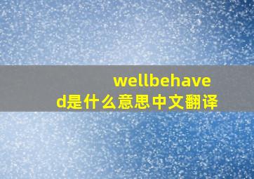 wellbehaved是什么意思中文翻译