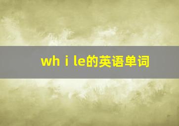 whⅰle的英语单词