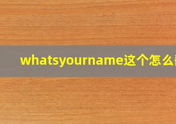 whatsyourname这个怎么翻译