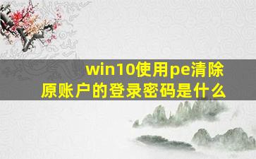 win10使用pe清除原账户的登录密码是什么