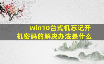 win10台式机忘记开机密码的解决办法是什么