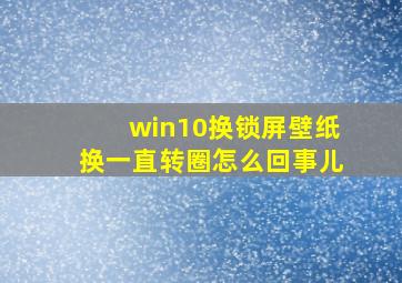 win10换锁屏壁纸换一直转圈怎么回事儿