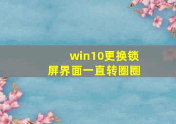 win10更换锁屏界面一直转圈圈